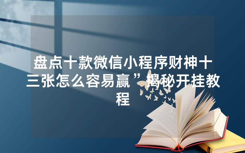盘点十款微信小程序财神十三张怎么容易赢”揭秘开挂教程