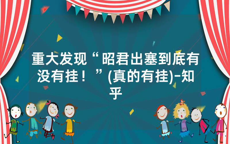 重大发现“昭君出塞到底有没有挂！”(真的有挂)-知乎