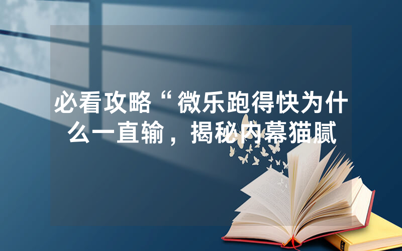 必看攻略“微乐跑得快为什么一直输，揭秘内幕猫腻