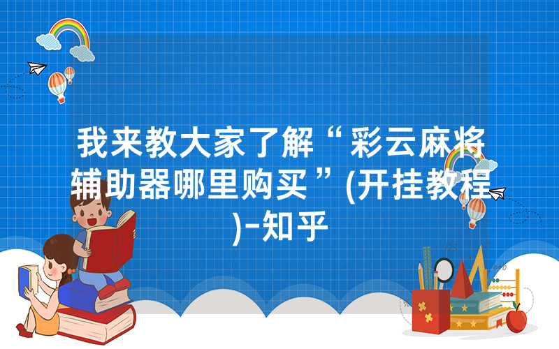 我来教大家了解“彩云麻将辅助器哪里购买”(开挂教程)-知乎