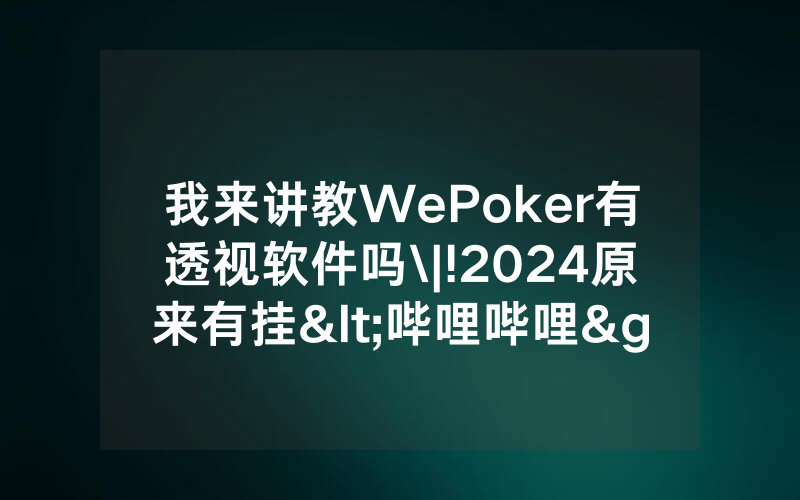 我来讲教WePoker有透视软件吗\|!2024原来有挂<哔哩哔哩>