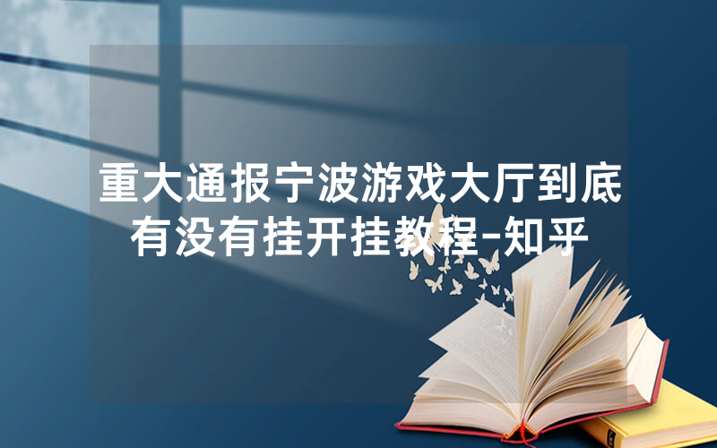 重大通报宁波游戏大厅到底有没有挂开挂教程-知乎