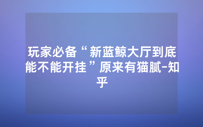 玩家必备“新蓝鲸大厅到底能不能开挂”原来有猫腻-知乎