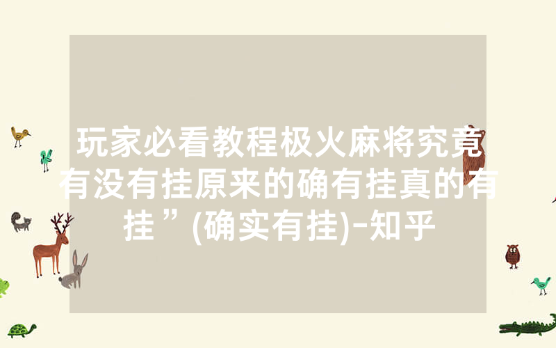 玩家必看教程极火麻将究竟有没有挂原来的确有挂真的有挂”(确实有挂)-知乎