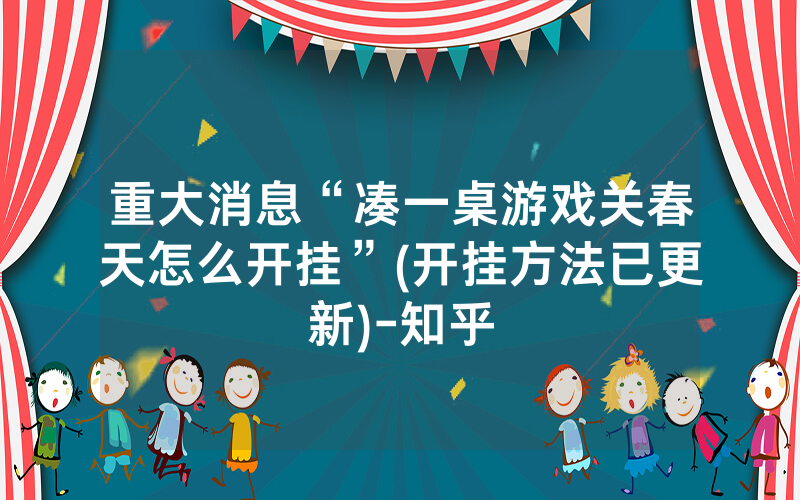 重大消息“凑一桌游戏关春天怎么开挂”(开挂方法已更新)-知乎