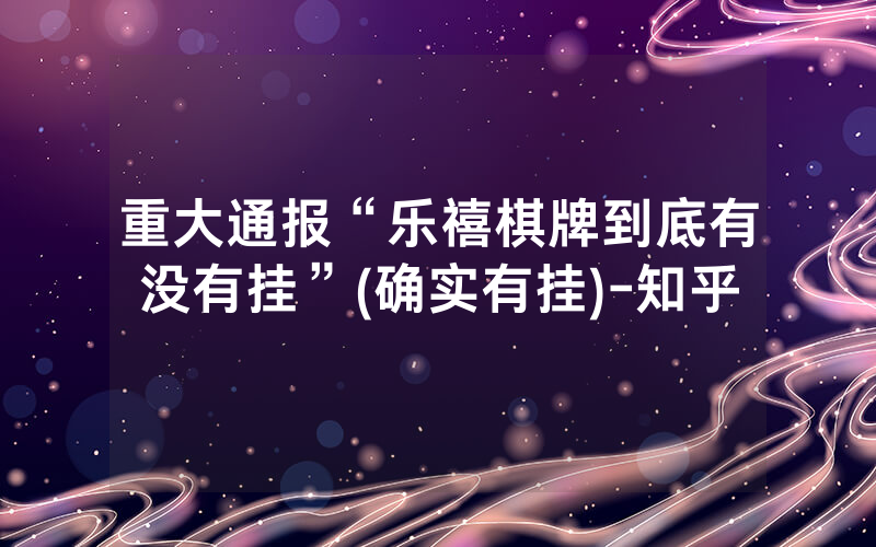 重大通报“乐禧棋牌到底有没有挂”(确实有挂)-知乎