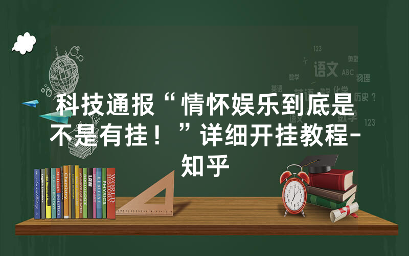 科技通报“情怀娱乐到底是不是有挂！”详细开挂教程-知乎