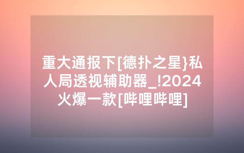 重大通报下[德扑之星}私人局透视辅助器_!2024火爆一款[哔哩哔哩]