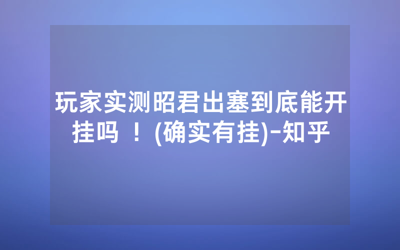 玩家实测昭君出塞到底能开挂吗 ！(确实有挂)-知乎