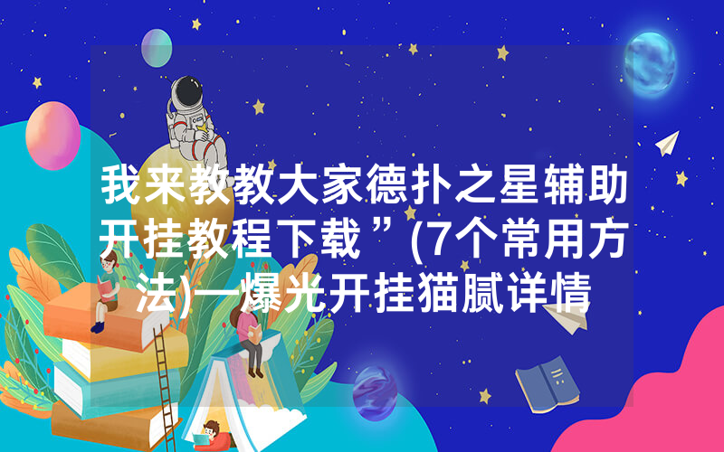 我来教教大家德扑之星辅助开挂教程下载”(7个常用方法)—爆光开挂猫腻详情