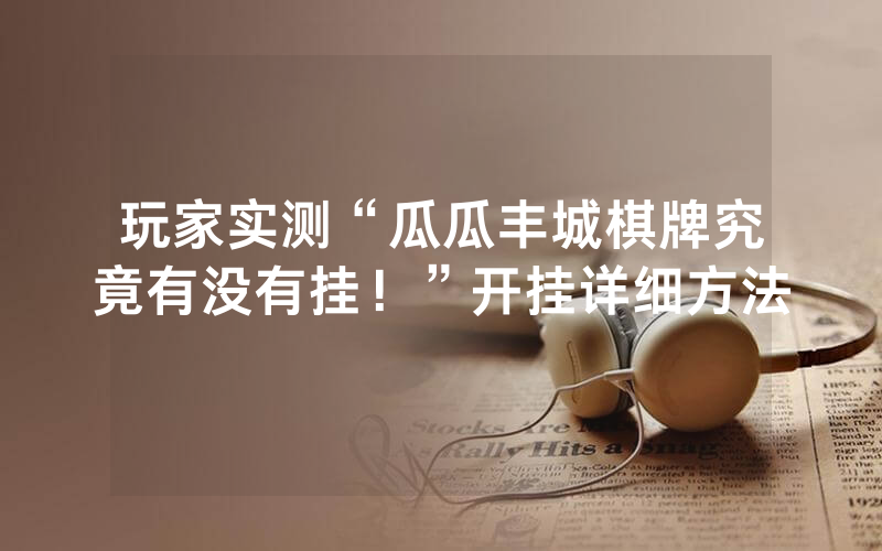 玩家实测“瓜瓜丰城棋牌究竟有没有挂！”开挂详细方法