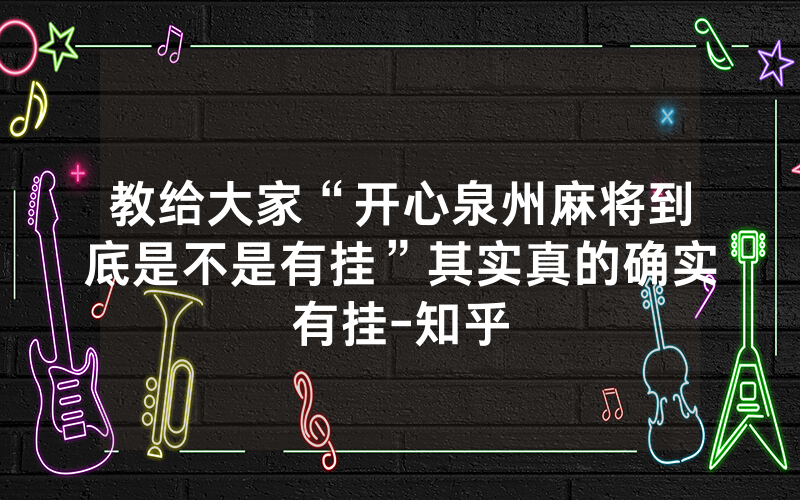 教给大家“开心泉州麻将到底是不是有挂”其实真的确实有挂-知乎