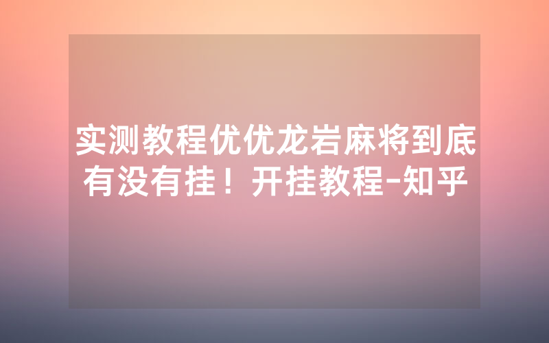 实测教程优优龙岩麻将到底有没有挂！开挂教程-知乎