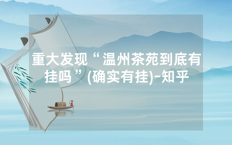 重大发现“温州茶苑到底有挂吗”(确实有挂)-知乎