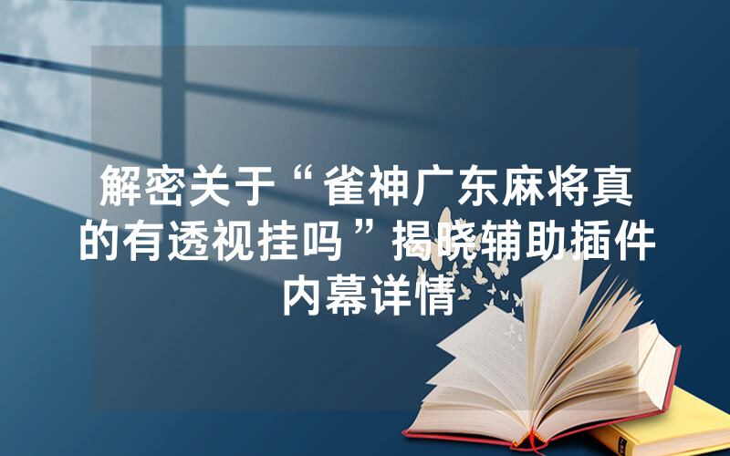 解密关于“雀神广东麻将真的有透视挂吗”揭晓辅助插件内幕详情