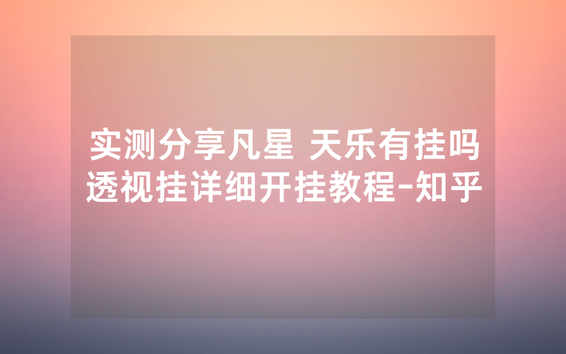 实测分享凡星 天乐有挂吗透视挂详细开挂教程-知乎