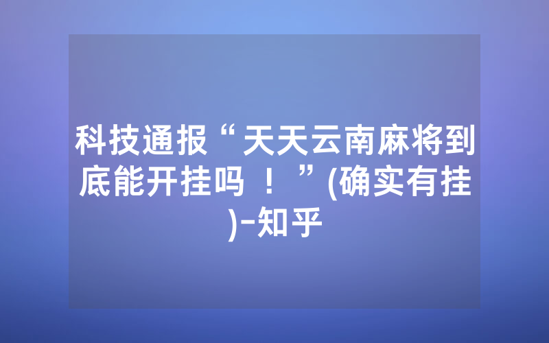 科技通报“天天云南麻将到底能开挂吗 ！”(确实有挂)-知乎