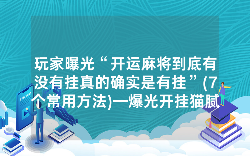 玩家曝光“开运麻将到底有没有挂真的确实是有挂”(7个常用方法)—爆光开挂猫腻详情
