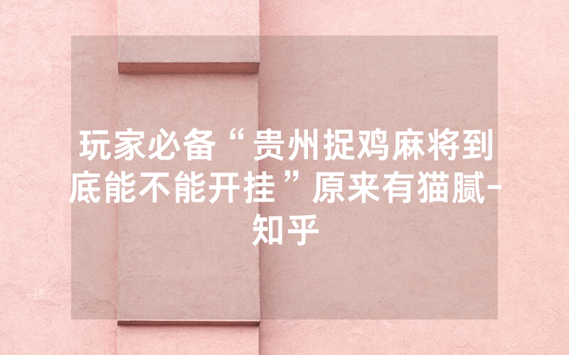 玩家必备“贵州捉鸡麻将到底能不能开挂”原来有猫腻-知乎