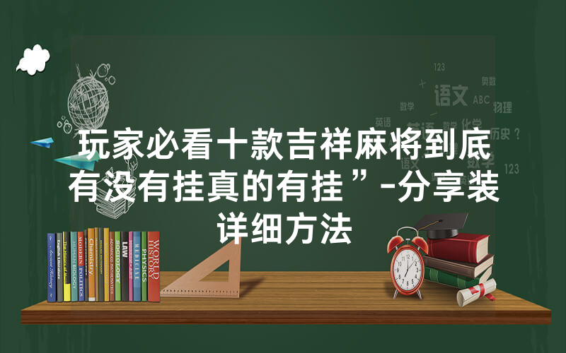 玩家必看十款吉祥麻将到底有没有挂真的有挂”-分享装详细方法