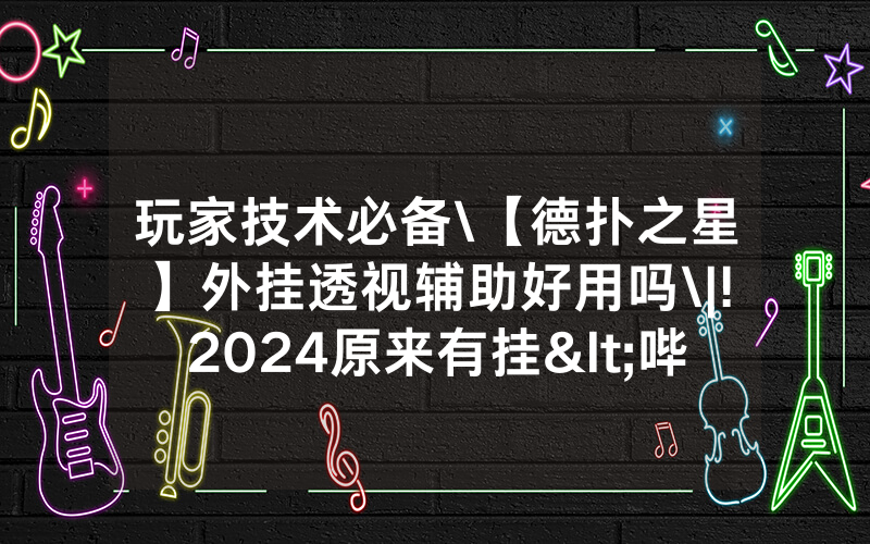 玩家技术必备\【德扑之星】外挂透视辅助好用吗\|!2024原来有挂<哔哩哔哩>