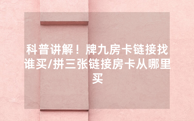 科普讲解！牌九房卡链接找谁买/拼三张链接房卡从哪里买