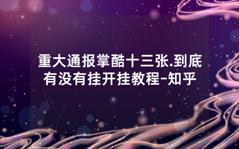 重大通报掌酷十三张.到底有没有挂开挂教程-知乎