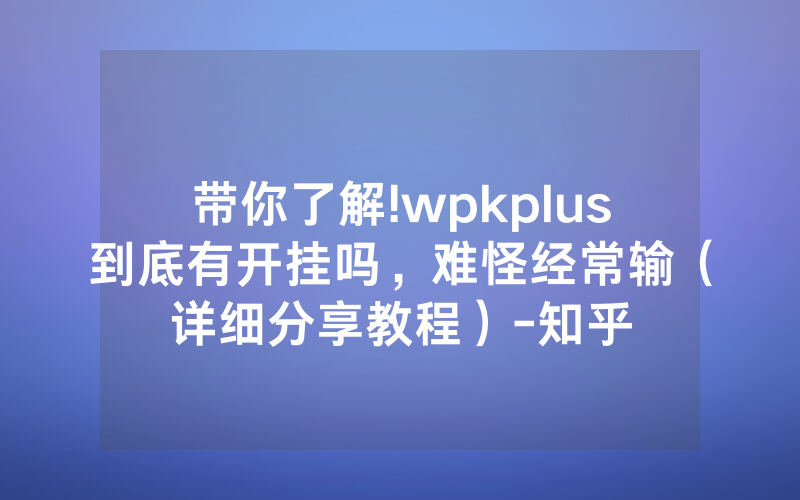 带你了解!wpkplus到底有开挂吗，难怪经常输（详细分享教程）-知乎
