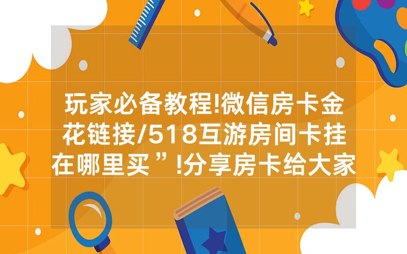 玩家必备教程!微信房卡金花链接/518互游房间卡挂在哪里买”!分享房卡给大家