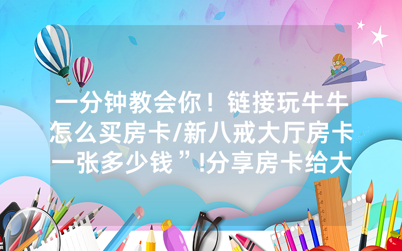 一分钟教会你！链接玩牛牛怎么买房卡/新八戒大厅房卡一张多少钱”!分享房卡给大家