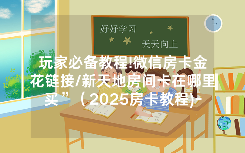 玩家必备教程!微信房卡金花链接/新天地房间卡在哪里买”（2025房卡教程)-知乎