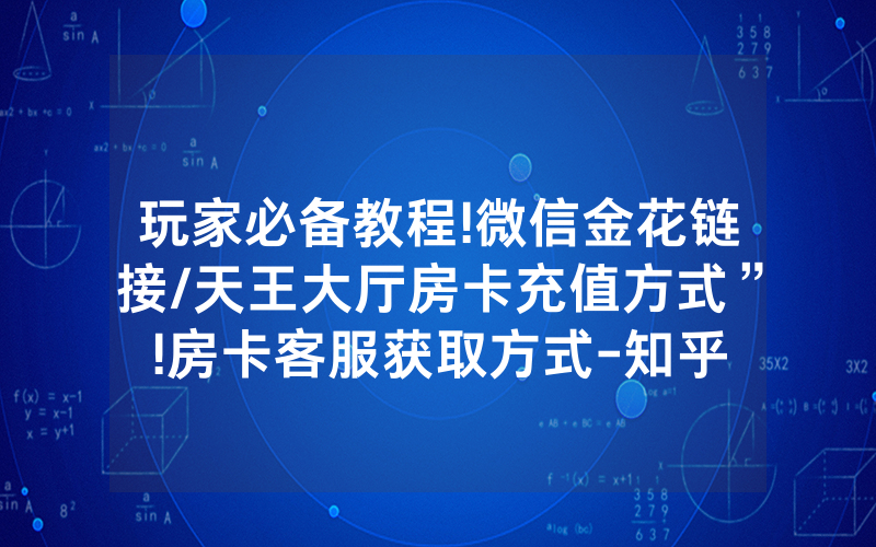 玩家必备教程!微信金花链接/天王大厅房卡充值方式”!房卡客服获取方式-知乎