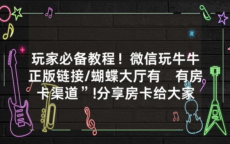 玩家必备教程！微信玩牛牛正版链接/蝴蝶大厅有沒有房卡渠道”!分享房卡给大家