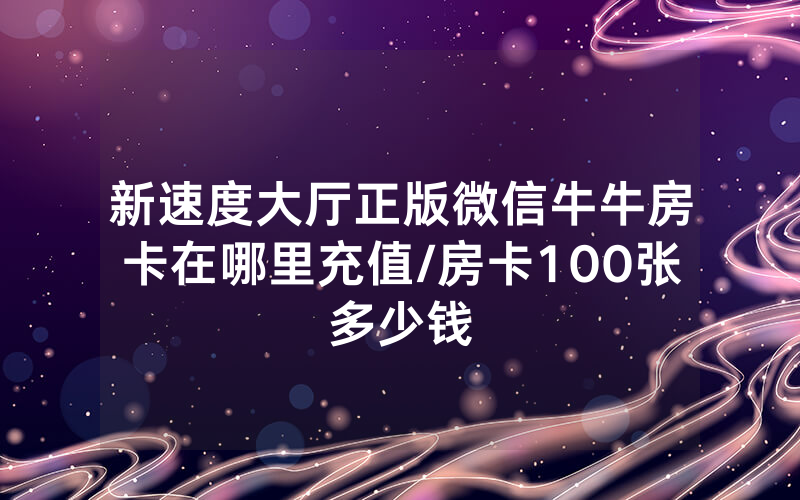 新速度大厅正版微信牛牛房卡在哪里充值/房卡100张多少钱