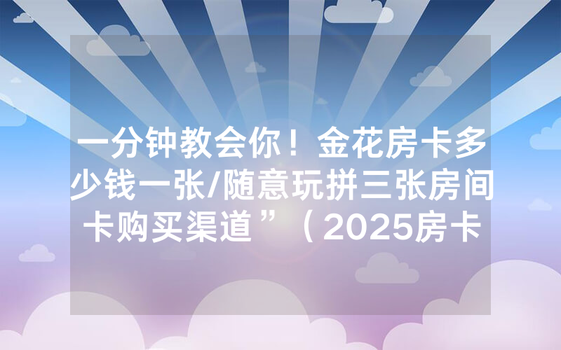 一分钟教会你！金花房卡多少钱一张/随意玩拼三张房间卡购买渠道”（2025房卡教程)-知乎