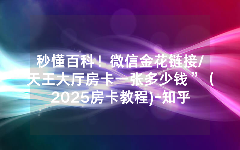秒懂百科！微信金花链接/天王大厅房卡一张多少钱”（2025房卡教程)-知乎