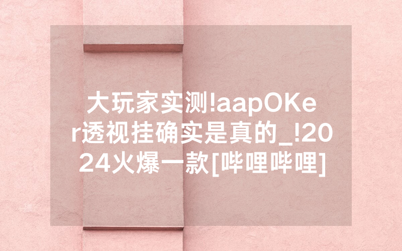 大玩家实测!aapOKer透视挂确实是真的_!2024火爆一款[哔哩哔哩]