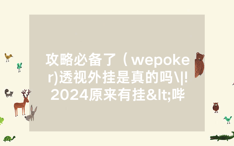 攻略必备了（wepoker)透视外挂是真的吗\|!2024原来有挂<哔哩哔哩>