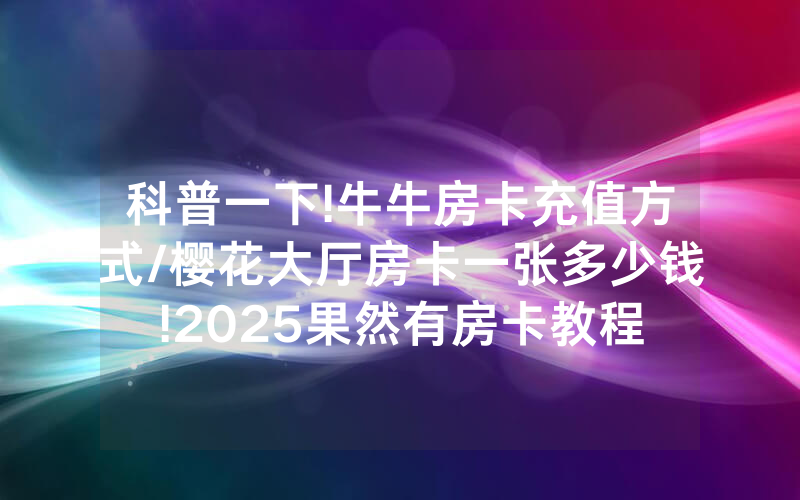 科普一下!牛牛房卡充值方式/樱花大厅房卡一张多少钱!2025果然有房卡教程