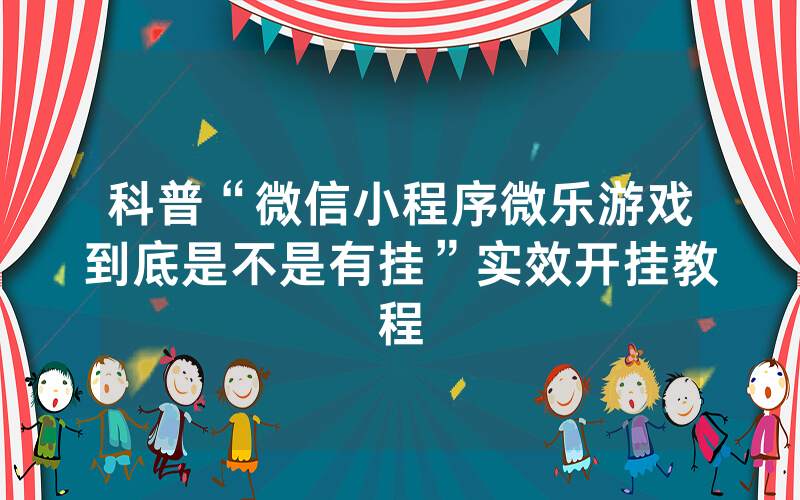 科普“微信小程序微乐游戏到底是不是有挂”实效开挂教程