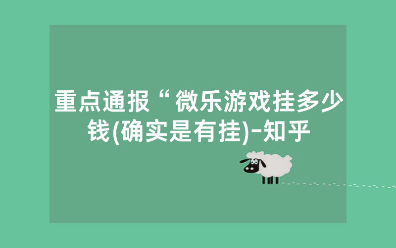 重点通报“微乐游戏挂多少钱(确实是有挂)-知乎