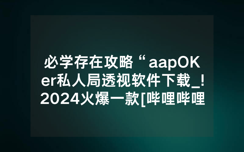 必学存在攻略“aapOKer私人局透视软件下载_!2024火爆一款[哔哩哔哩]