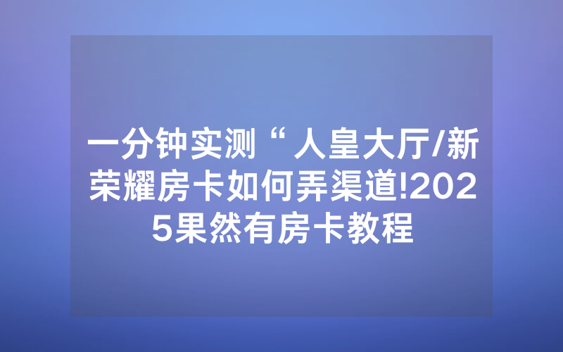 一分钟实测“人皇大厅/新荣耀房卡如何弄渠道!2025果然有房卡教程