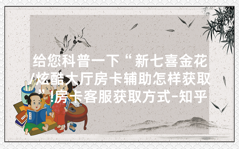 给您科普一下“新七喜金花/炫酷大厅房卡辅助怎样获取”!房卡客服获取方式-知乎