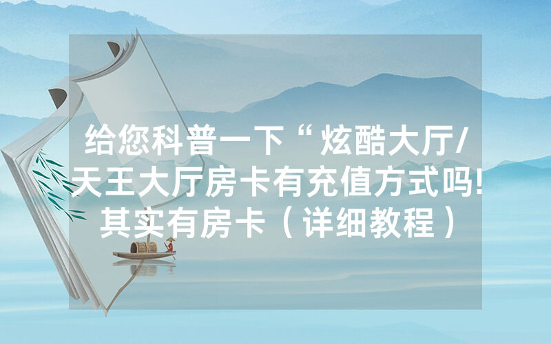 给您科普一下“炫酷大厅/天王大厅房卡有充值方式吗!其实有房卡（详细教程）
