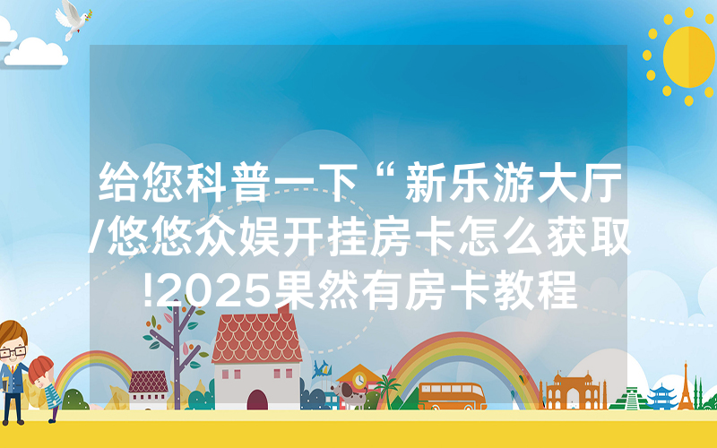 给您科普一下“新乐游大厅/悠悠众娱开挂房卡怎么获取!2025果然有房卡教程
