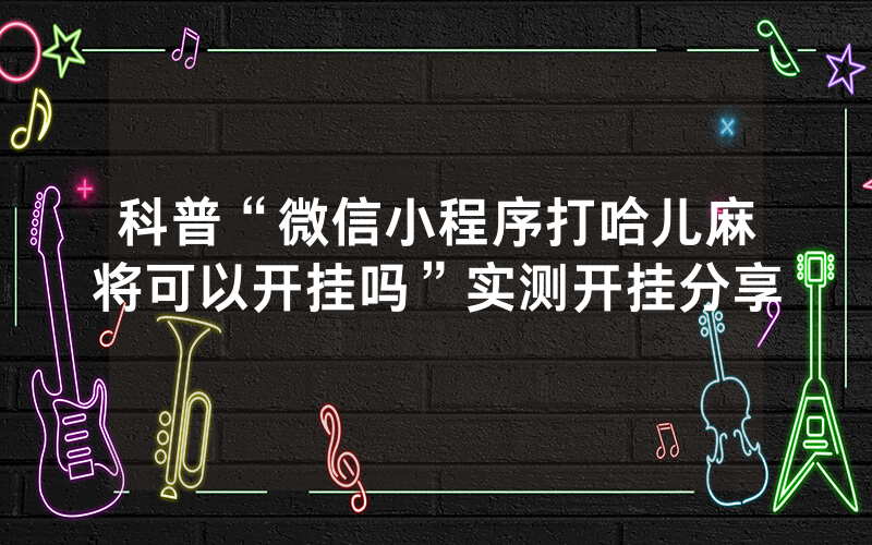 科普“微信小程序打哈儿麻将可以开挂吗”实测开挂分享