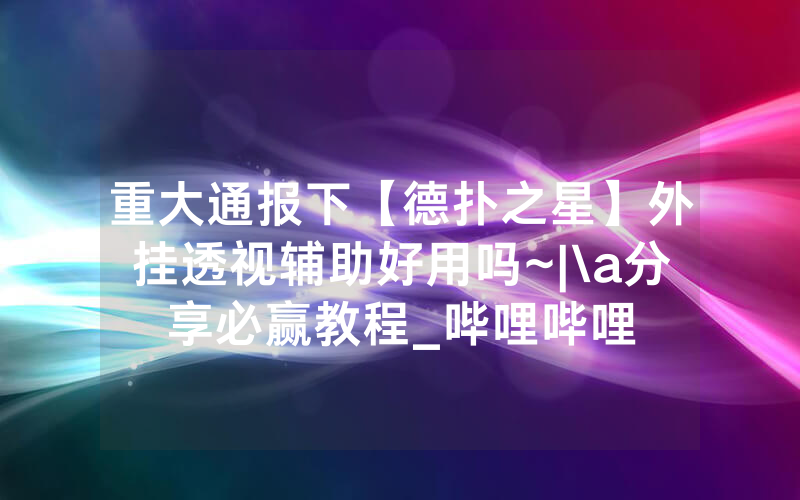 重大通报下【德扑之星】外挂透视辅助好用吗~|\a分享必赢教程_哔哩哔哩