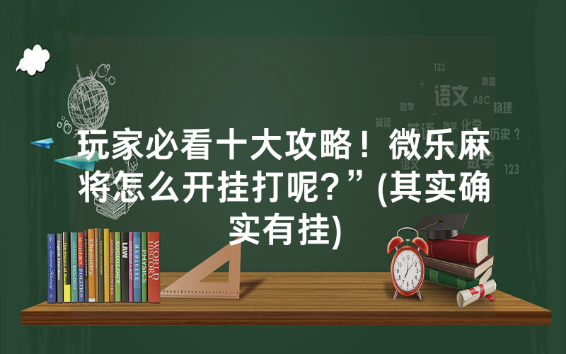 玩家必看十大攻略！微乐麻将怎么开挂打呢?”(其实确实有挂)