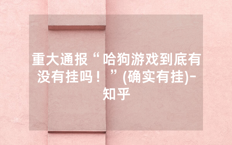 重大通报“哈狗游戏到底有没有挂吗！”(确实有挂)-知乎